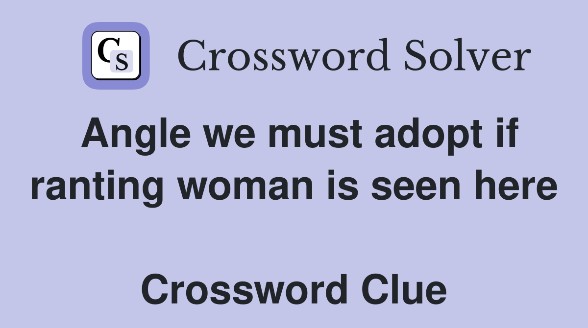 Angle we must adopt if ranting woman is seen here  Crossword Clue