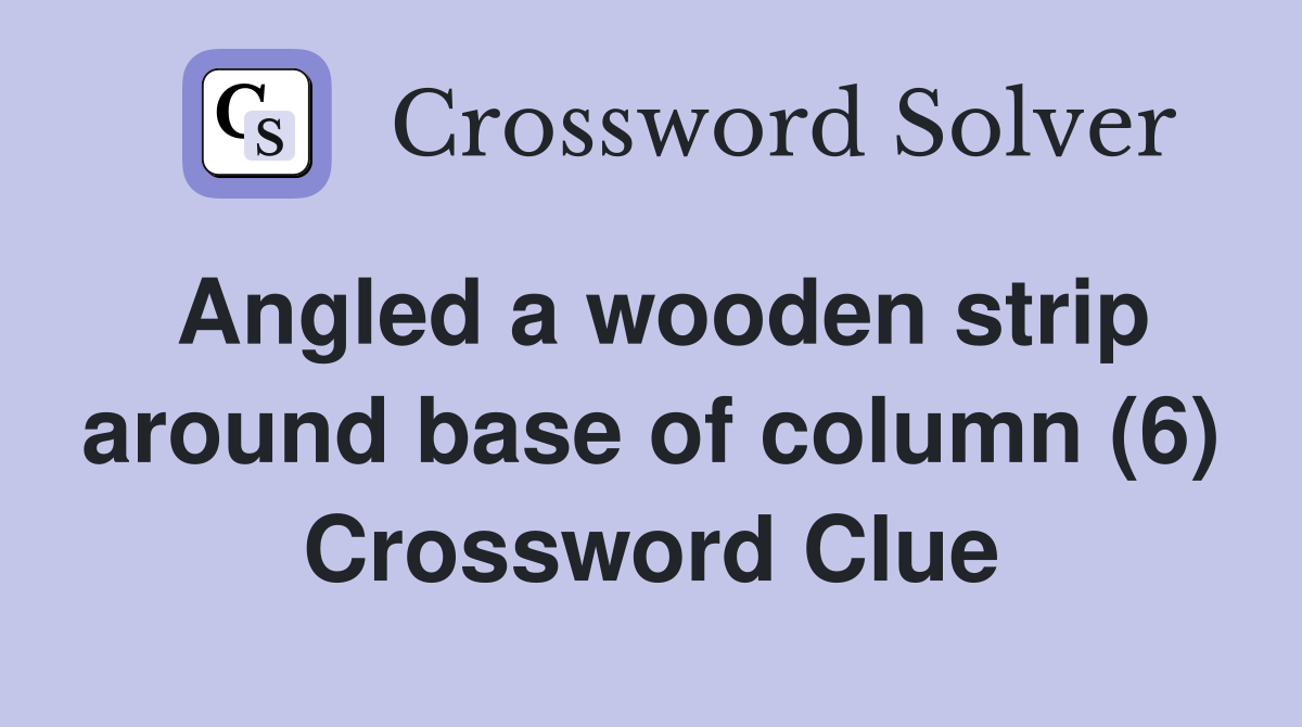 Angled a wooden strip around base of column (6) Crossword Clue