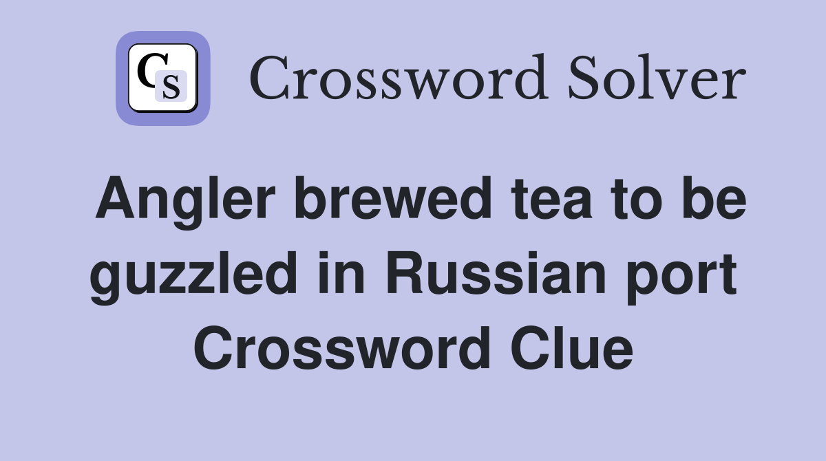 Angler brewed tea to be guzzled in Russian port Crossword Clue
