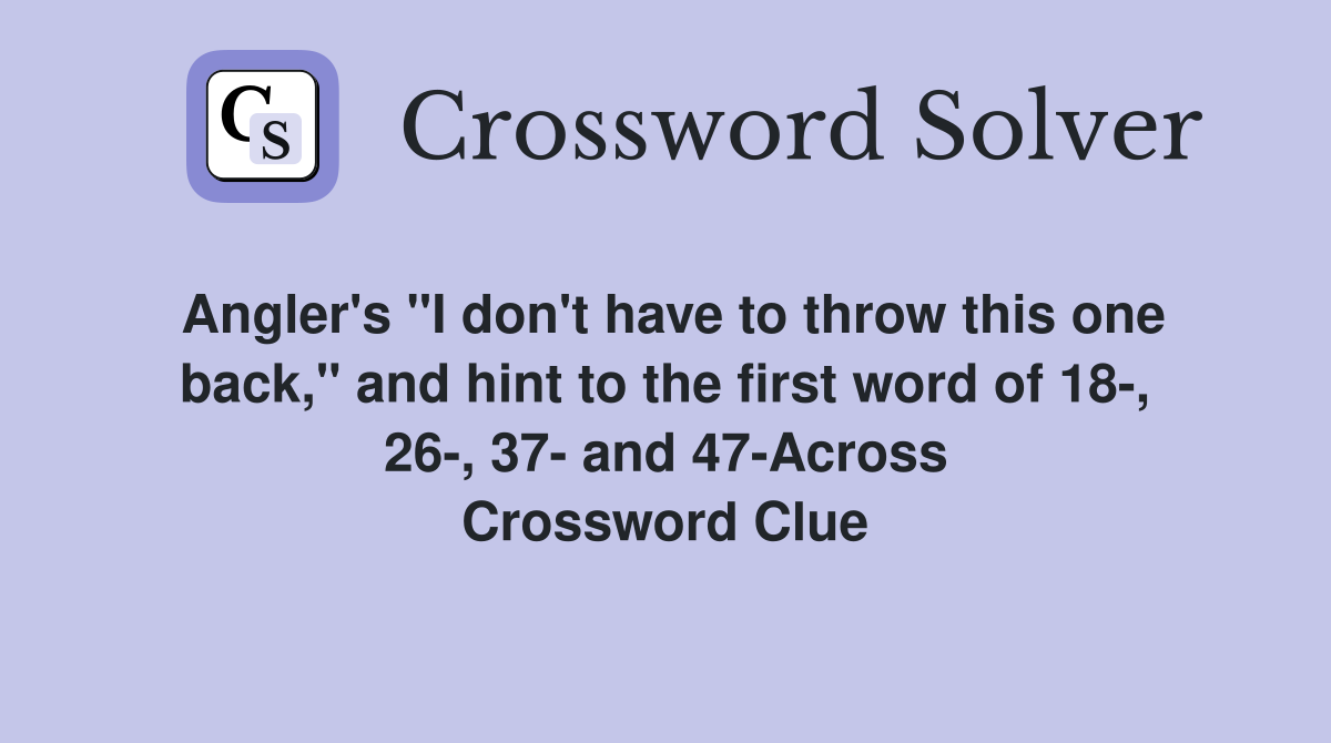 Angler's "I don't have to throw this one back," and hint to the first word of 18-, 26-, 37- and 47-Across Crossword Clue