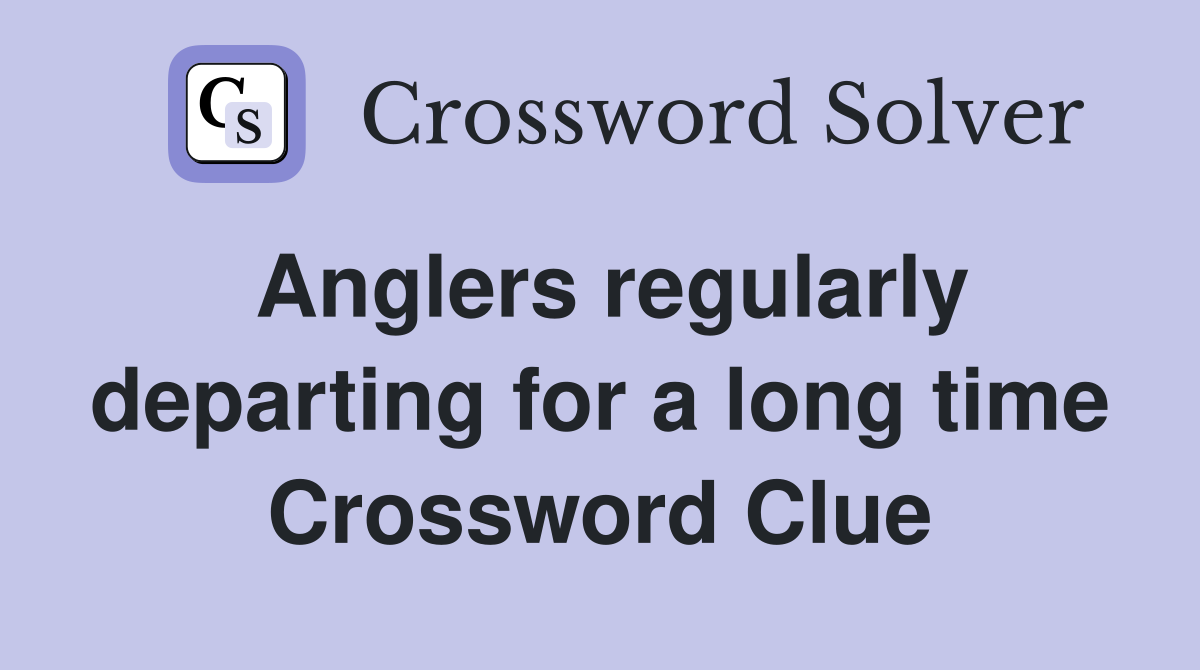 Anglers regularly departing for a long time Crossword Clue