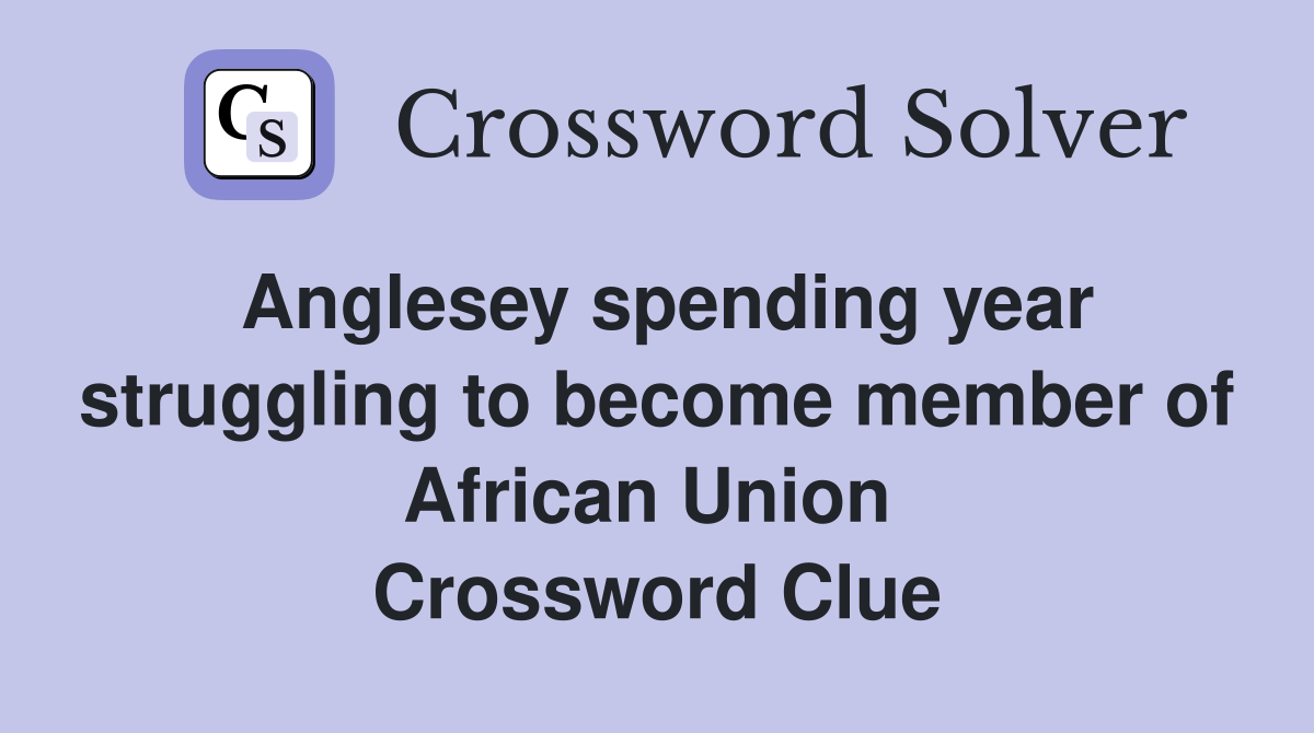 Anglesey spending year struggling to become member of African Union  Crossword Clue