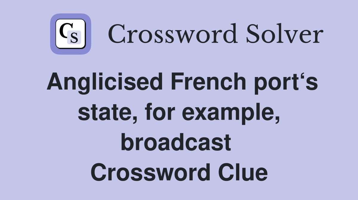 Anglicised French port‘s state, for example, broadcast  Crossword Clue