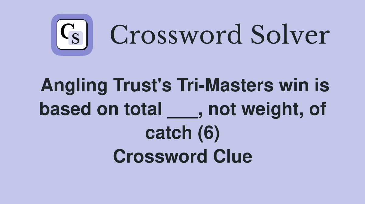 Angling Trust's Tri-Masters win is based on total ___, not weight, of catch (6) Crossword Clue