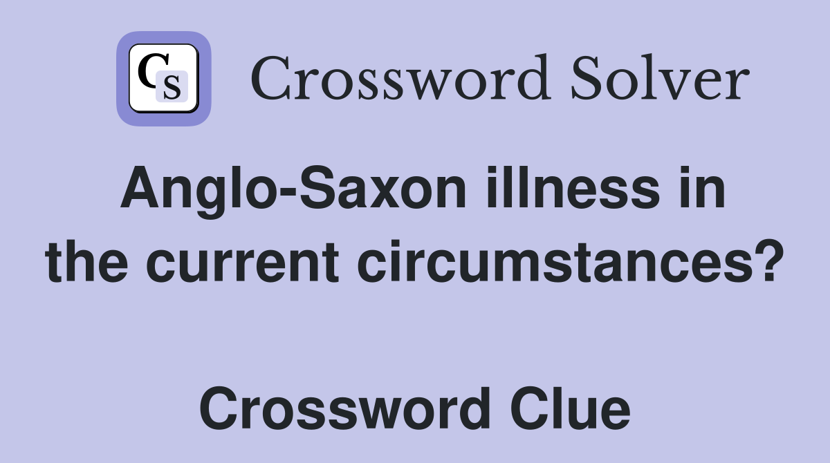 Anglo-Saxon illness in the current circumstances?  Crossword Clue