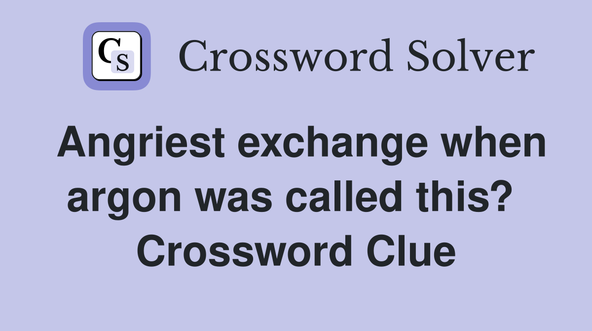 Angriest exchange when argon was called this?  Crossword Clue