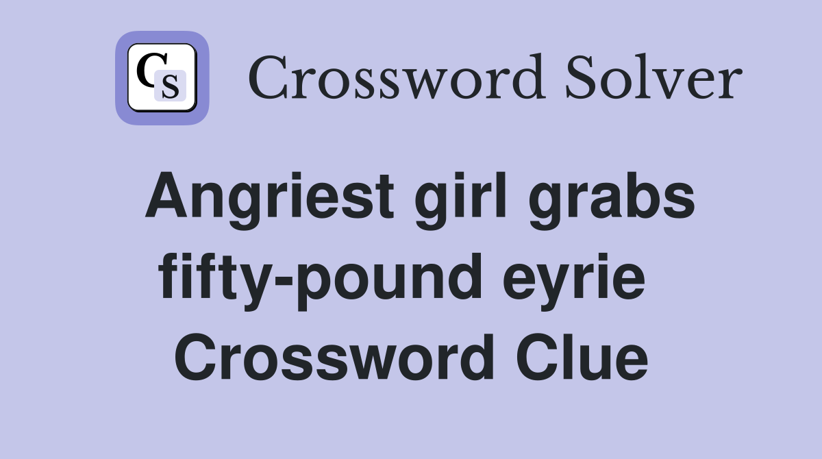 Angriest girl grabs fifty-pound eyrie  Crossword Clue