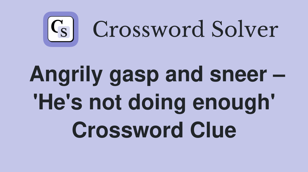 Angrily gasp and sneer – 'He's not doing enough' Crossword Clue