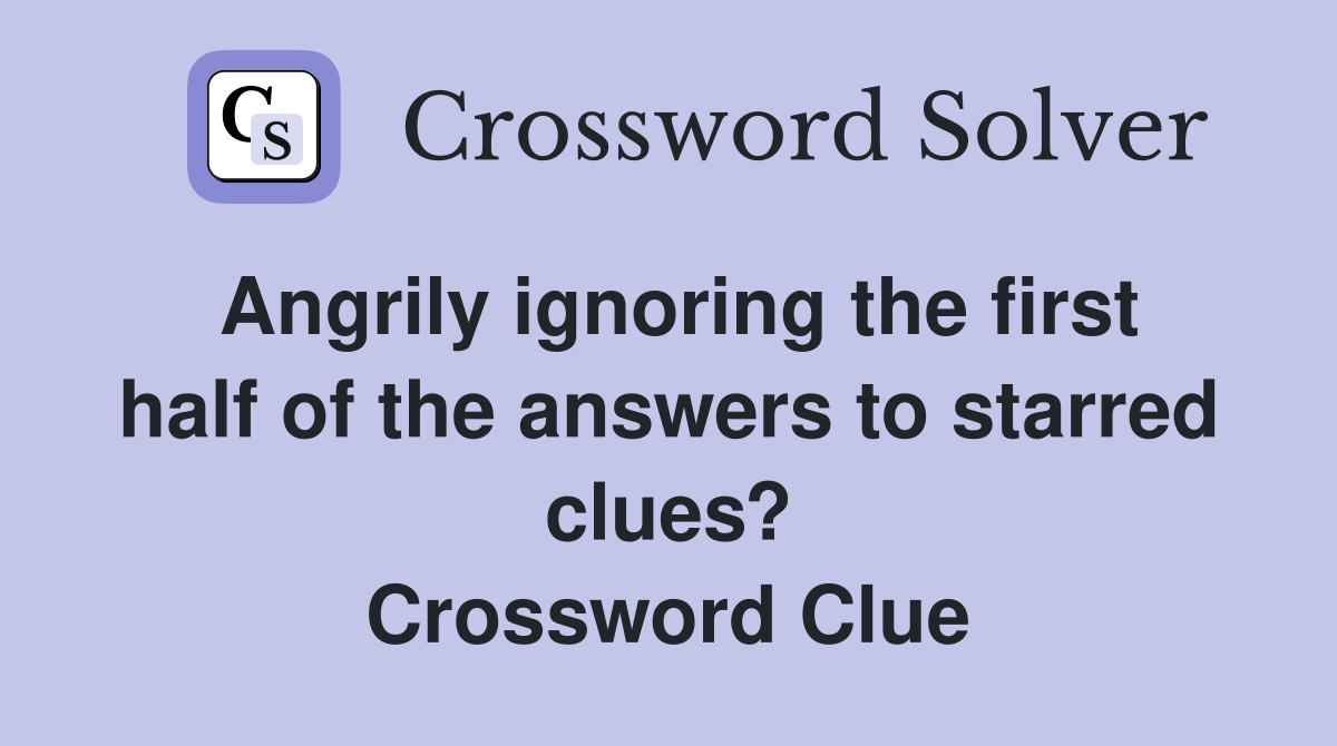 Angrily ignoring the first half of the answers to starred clues? Crossword Clue