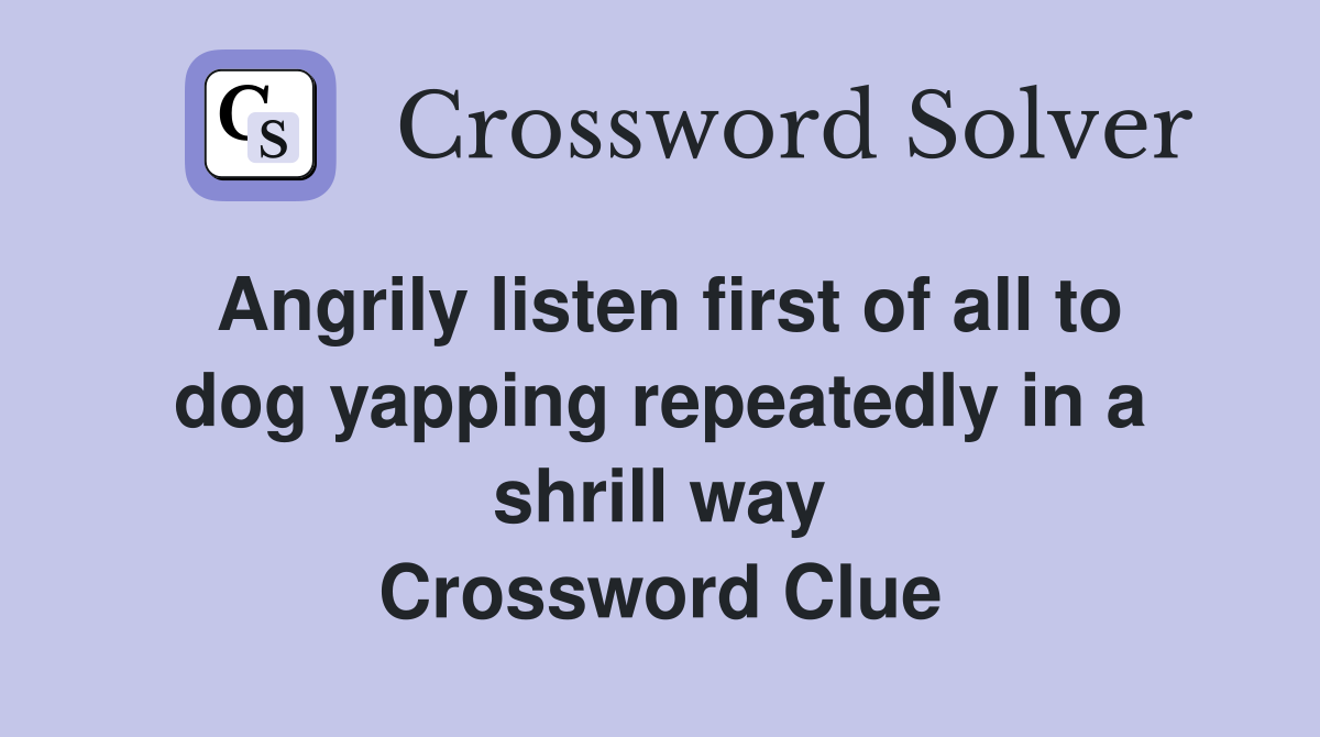 Angrily listen first of all to dog yapping repeatedly in a shrill way Crossword Clue