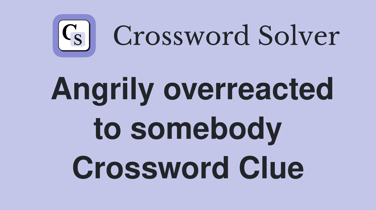 Angrily overreacted to somebody Crossword Clue