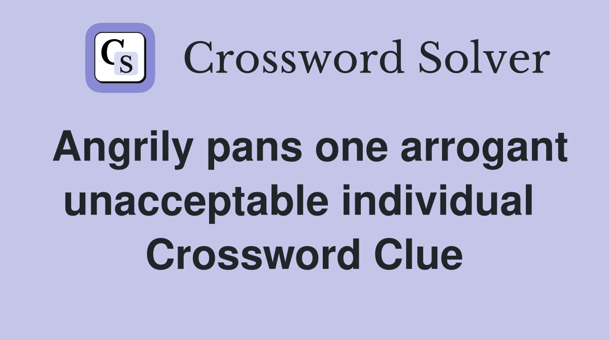 Angrily pans one arrogant unacceptable individual  Crossword Clue