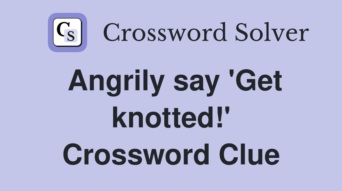 Angrily say 'Get knotted!' Crossword Clue