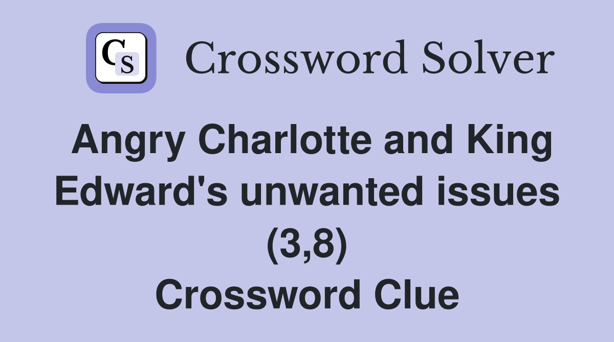 Angry Charlotte and King Edward's unwanted issues (3,8) Crossword Clue