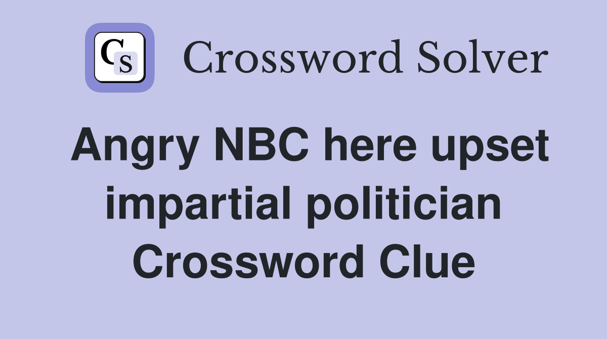 Angry NBC here upset impartial politician Crossword Clue