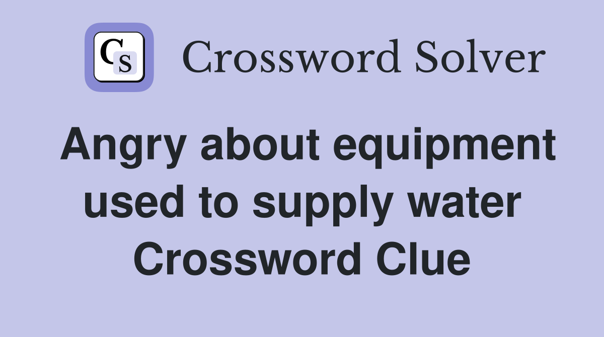 Angry about equipment used to supply water Crossword Clue