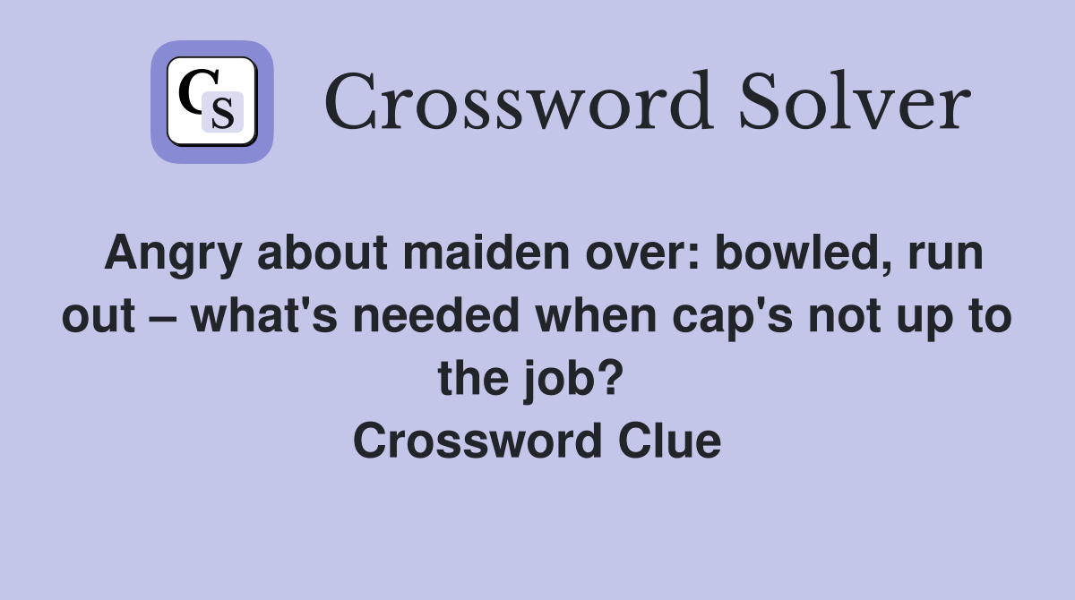 Angry about maiden over: bowled, run out – what's needed when cap's not up to the job?  Crossword Clue
