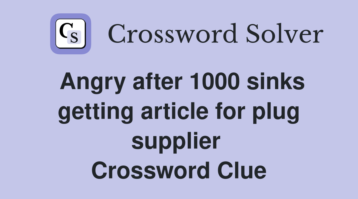 Angry after 1000 sinks getting article for plug supplier  Crossword Clue