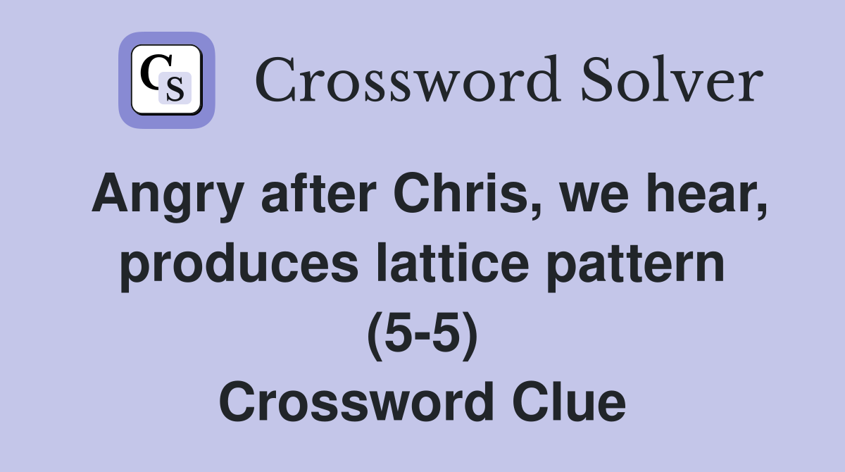 Angry after Chris, we hear, produces lattice pattern (5-5) Crossword Clue