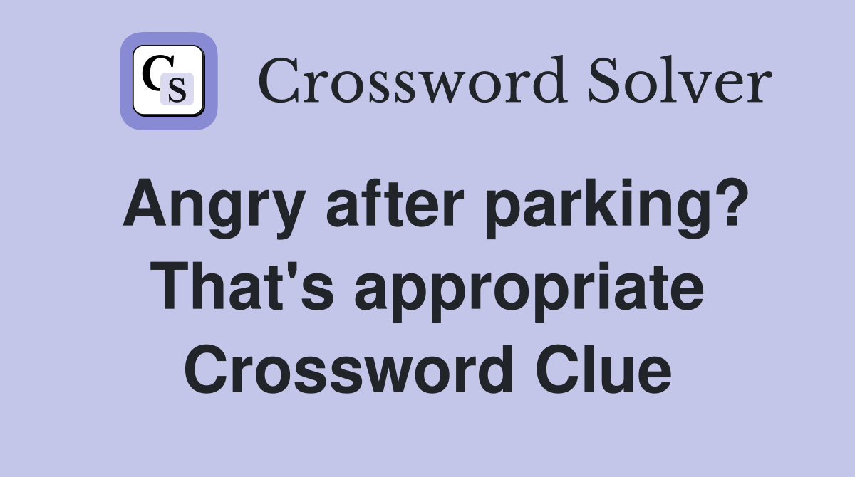 Angry after parking? That's appropriate Crossword Clue