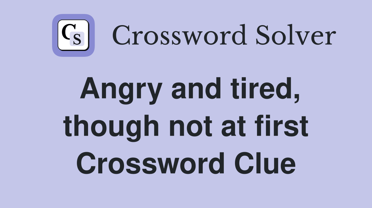 Angry and tired, though not at first Crossword Clue