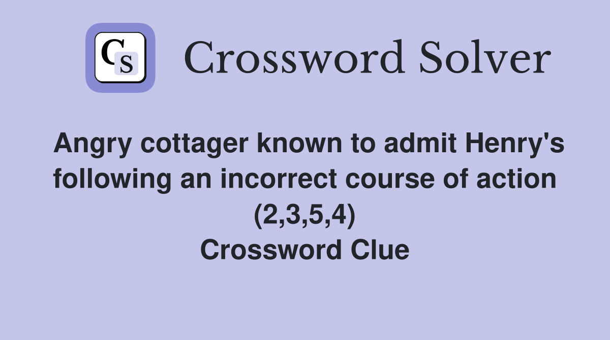 Angry cottager known to admit Henry's following an incorrect course of action (2,3,5,4) Crossword Clue
