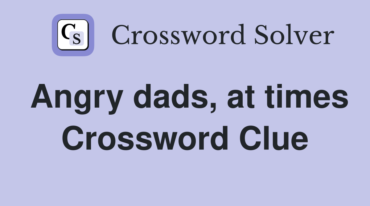Angry dads, at times Crossword Clue
