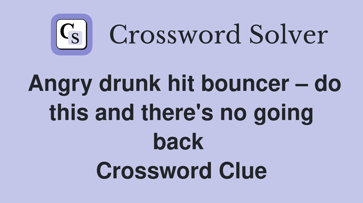 Angry drunk hit bouncer – do this and there's no going back  Crossword Clue