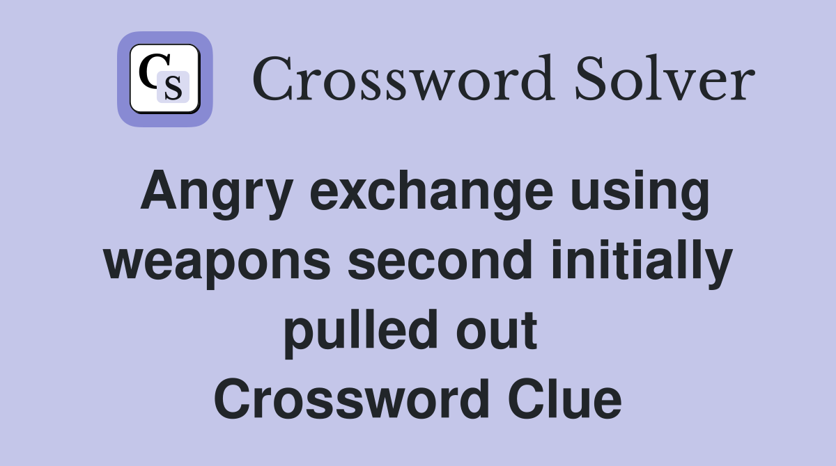 Angry exchange using weapons second initially pulled out  Crossword Clue
