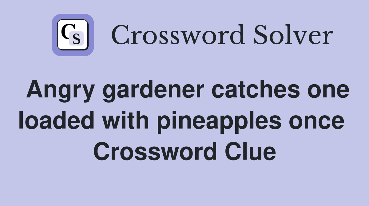 Angry gardener catches one loaded with pineapples once  Crossword Clue