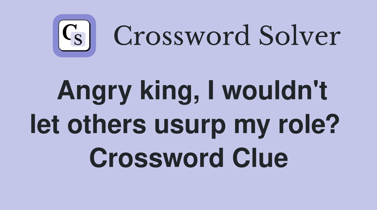 Angry king, I wouldn't let others usurp my role?  Crossword Clue