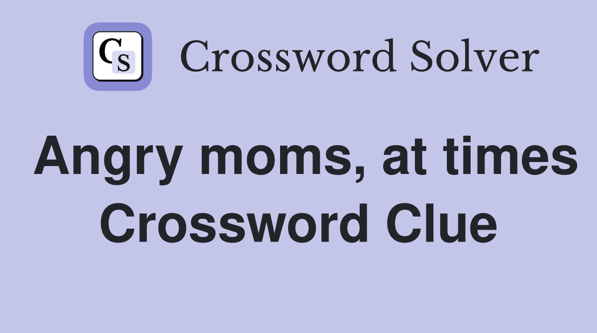 Angry moms, at times Crossword Clue