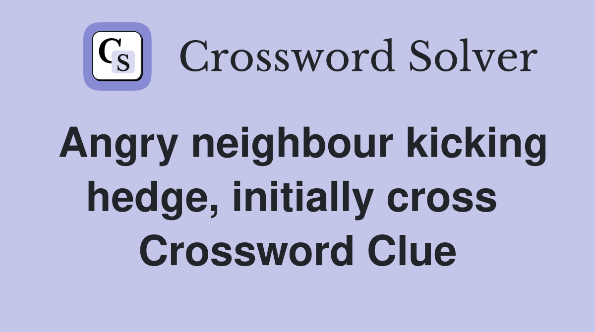 Angry neighbour kicking hedge, initially cross  Crossword Clue