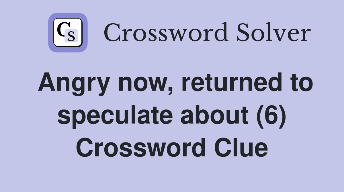 Angry now, returned to speculate about (6) Crossword Clue