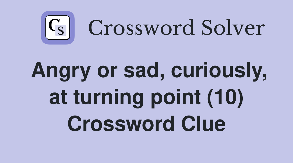 Angry or sad, curiously, at turning point (10) Crossword Clue