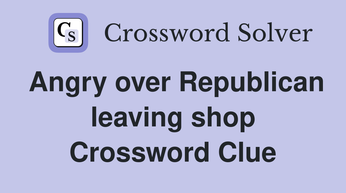 Angry over Republican leaving shop Crossword Clue