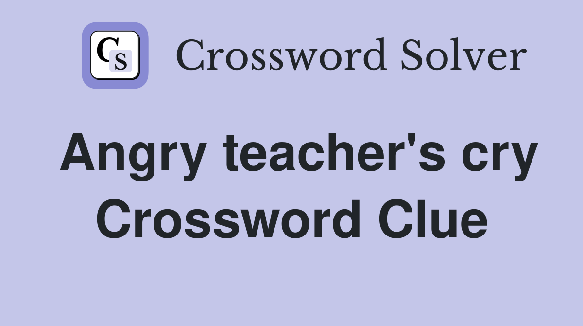 Angry teacher's cry Crossword Clue