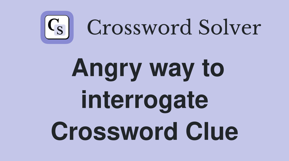 Angry way to interrogate Crossword Clue