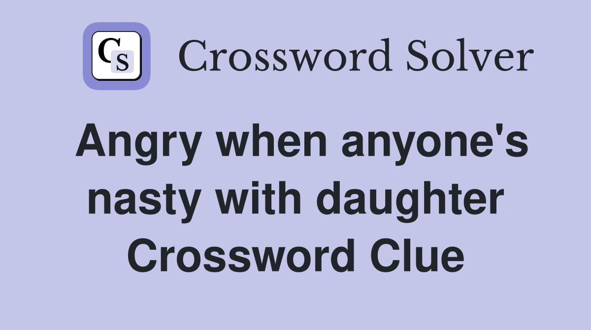 Angry when anyone's nasty with daughter Crossword Clue