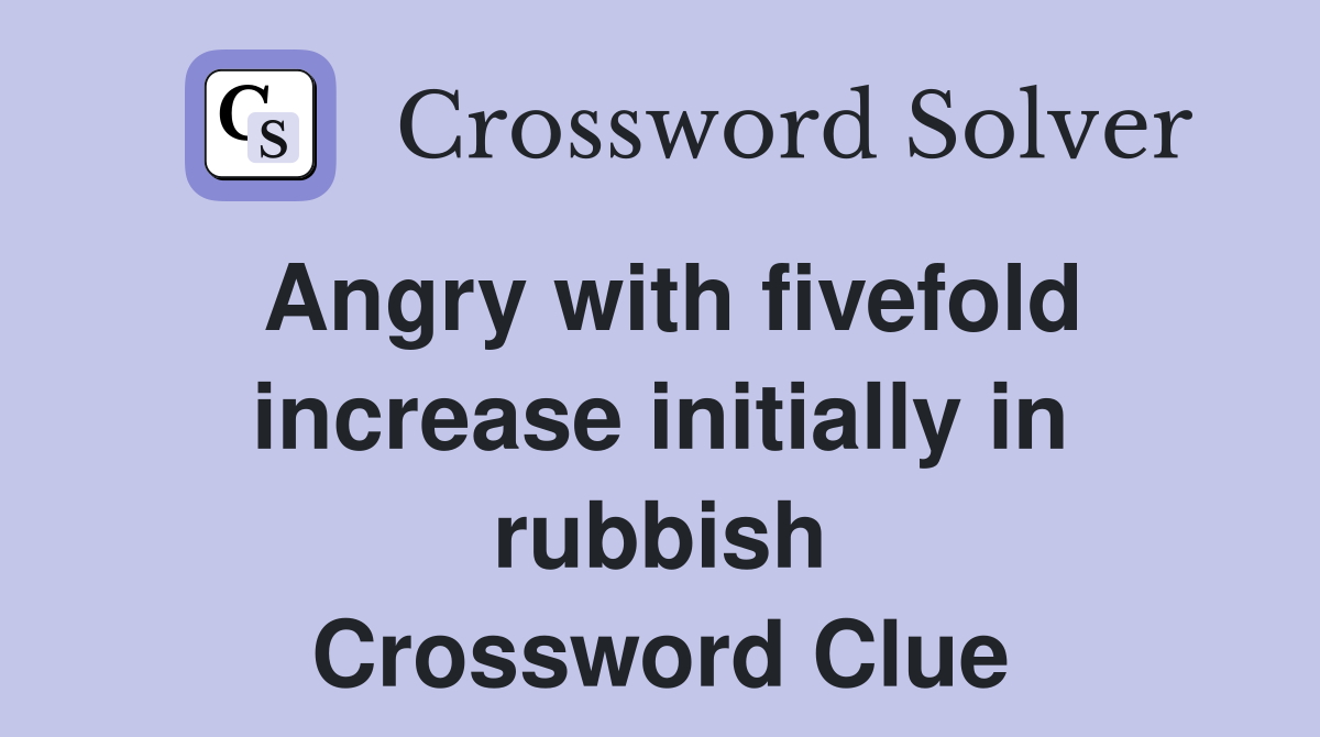 Angry with fivefold increase initially in rubbish Crossword Clue