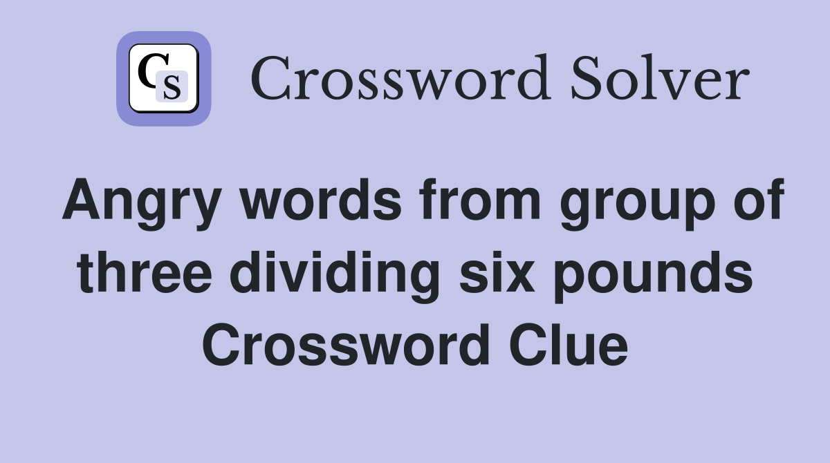 Angry words from group of three dividing six pounds Crossword Clue