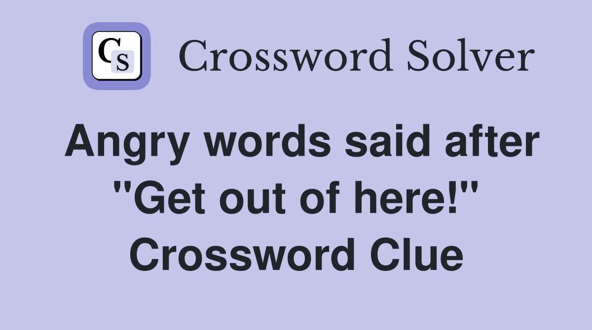 Angry words said after "Get out of here!" Crossword Clue