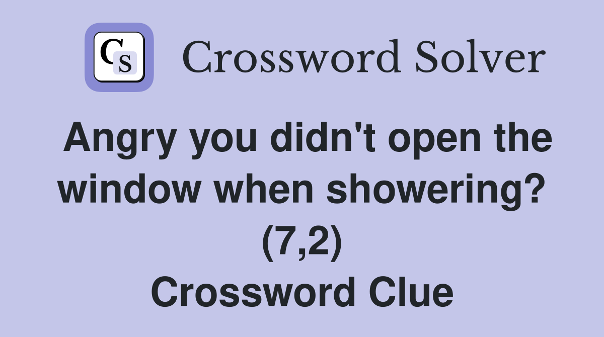 Angry you didn't open the window when showering? (7,2) Crossword Clue