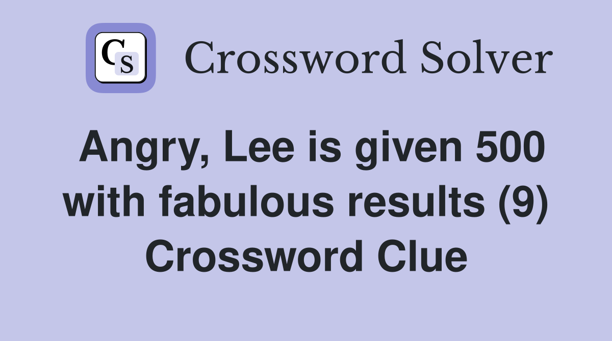 Angry, Lee is given 500 with fabulous results (9) Crossword Clue