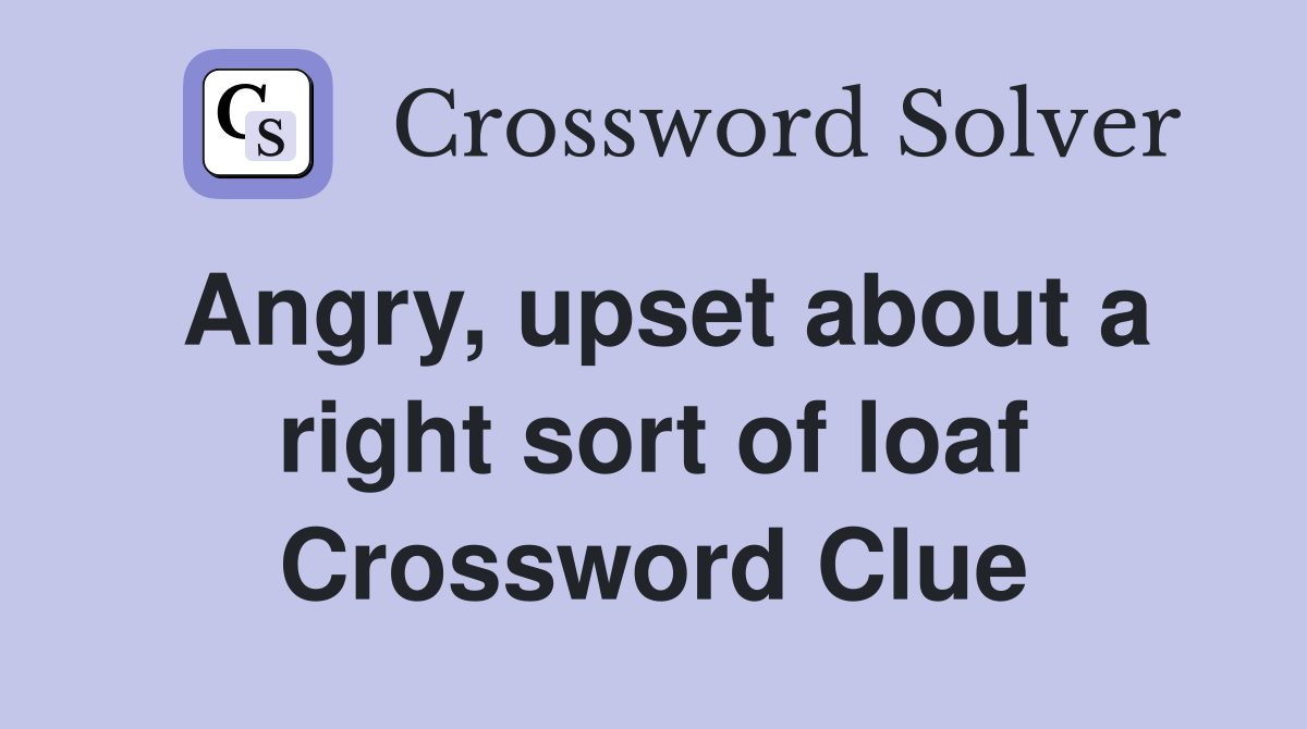 Angry, upset about a right sort of loaf Crossword Clue