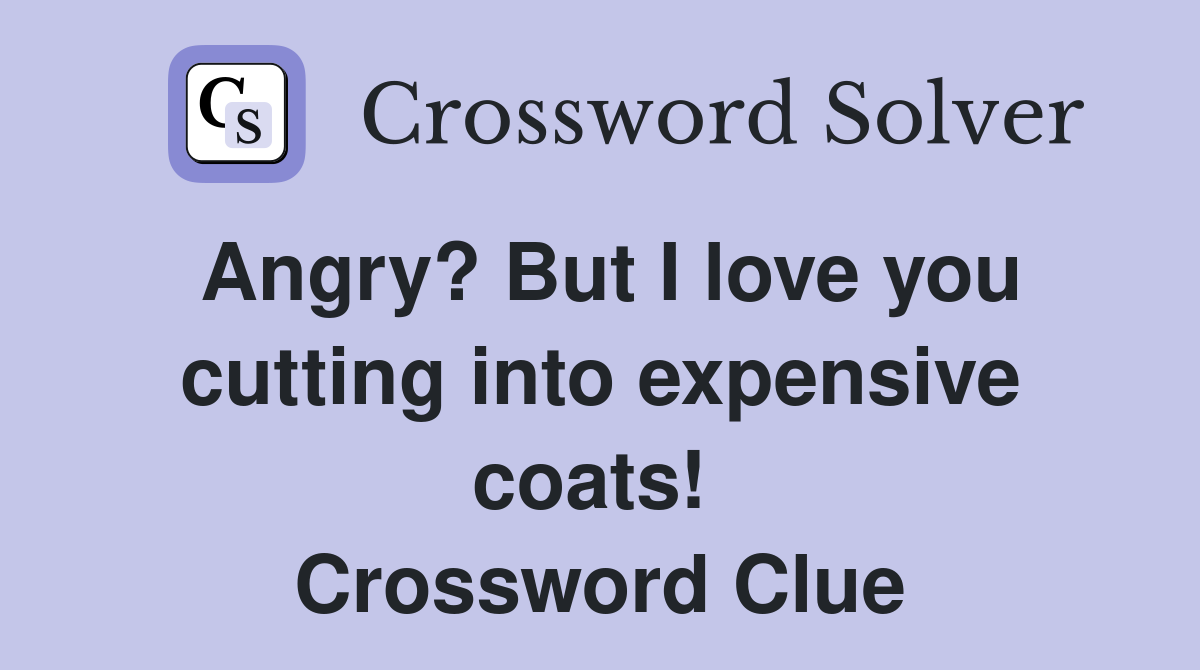 Angry? But I love you cutting into expensive coats!  Crossword Clue