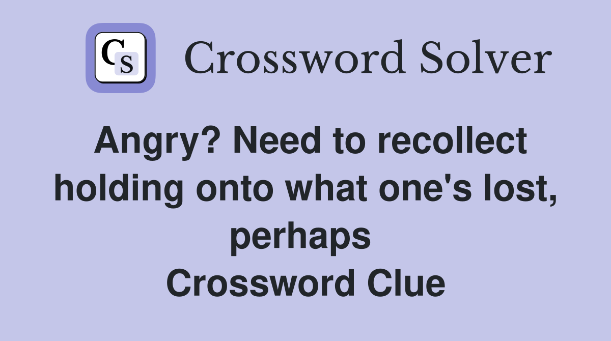 Angry? Need to recollect holding onto what one's lost, perhaps  Crossword Clue