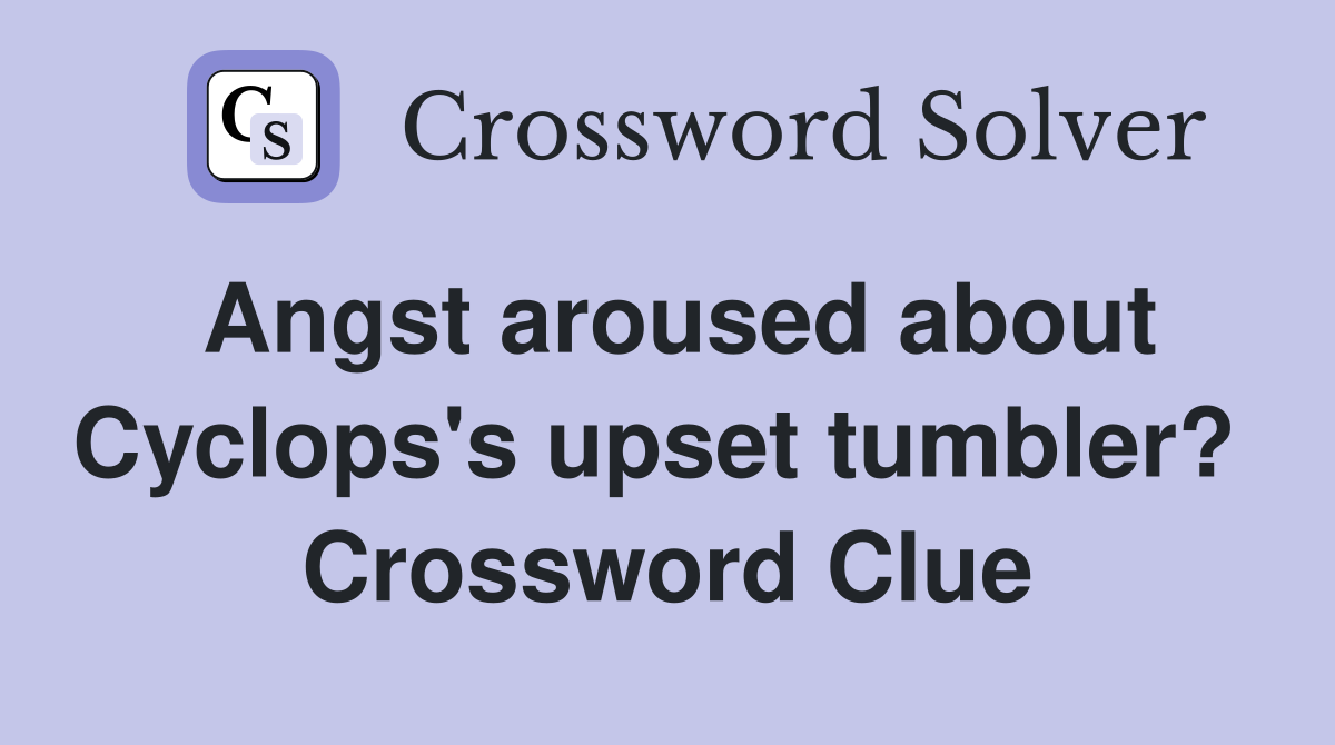 Angst aroused about Cyclops's upset tumbler?  Crossword Clue
