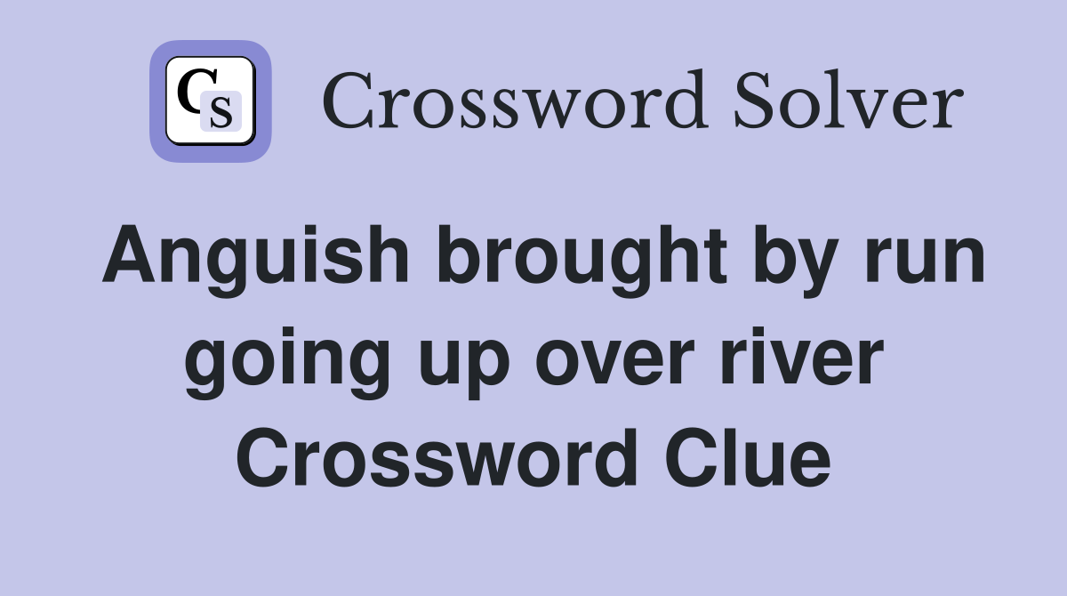 Anguish brought by run going up over river Crossword Clue