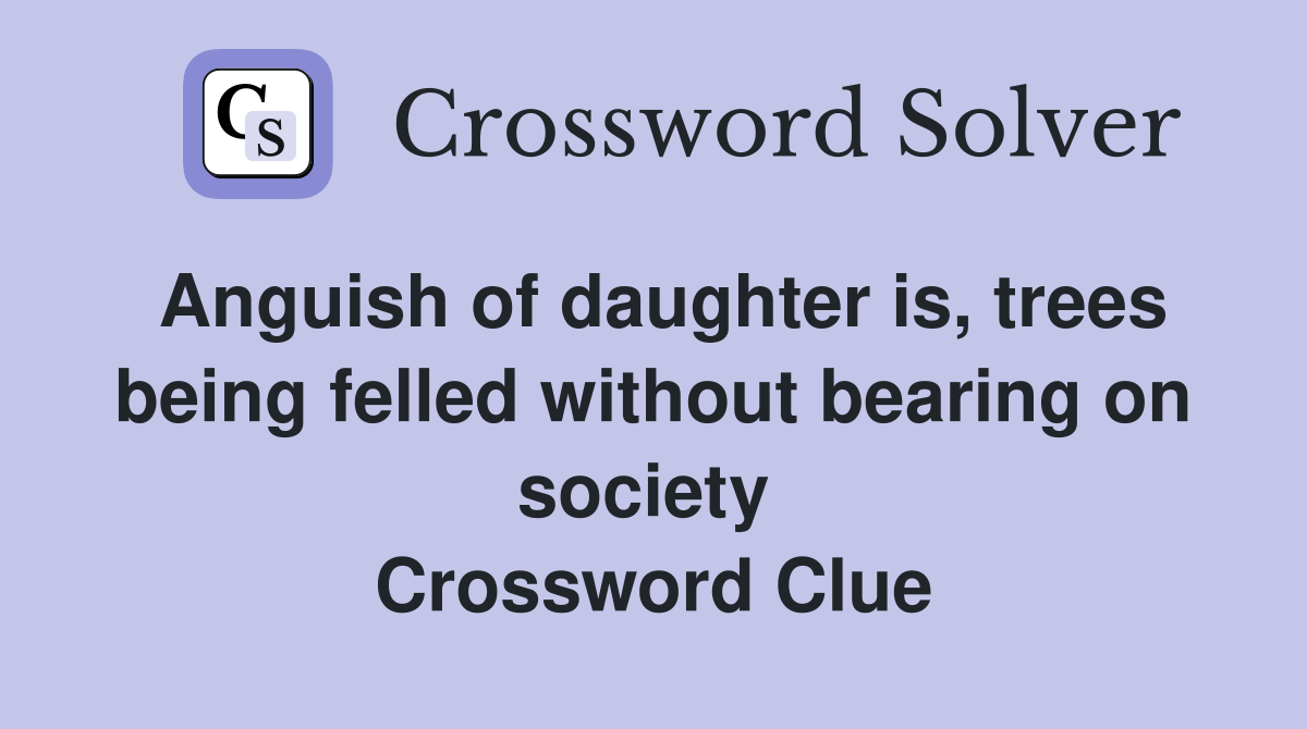 Anguish of daughter is, trees being felled without bearing on society  Crossword Clue